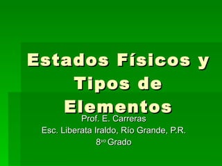 Estados Físicos y Tipos de Elementos Prof. E. Carreras Esc. Liberata Iraldo, Río Grande, P.R. 8 vo  Grado 