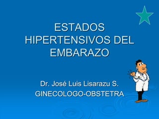 ESTADOS
HIPERTENSIVOS DEL
EMBARAZO
Dr. José Luis Lisarazu S.
GINECOLOGO-OBSTETRA
 