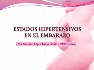ESTADOS HIPERTENSIVOS                 EN EL EMBARAZO Dra. Sánchez- López Teresa - R1MF – IMSS Tijuana 