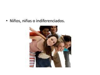 • Niños, niñas o indiferenciados.

 