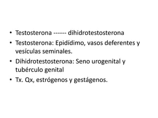 • Testosterona ------ dihidrotestosterona
• Testosterona: Epidídimo, vasos deferentes y
vesículas seminales.
• Dihidrotestosterona: Seno urogenital y
tubérculo genital
• Tx. Qx, estrógenos y gestágenos.

 