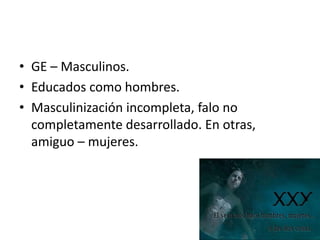 • GE – Masculinos.
• Educados como hombres.
• Masculinización incompleta, falo no
completamente desarrollado. En otras,
amiguo – mujeres.

 