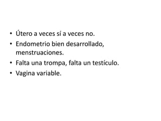 • Útero a veces sí a veces no.
• Endometrio bien desarrollado,
menstruaciones.
• Falta una trompa, falta un testículo.
• Vagina variable.

 