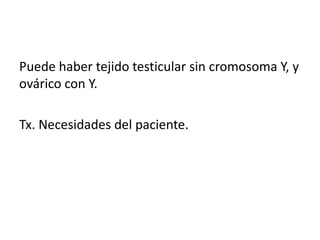 Puede haber tejido testicular sin cromosoma Y, y
ovárico con Y.
Tx. Necesidades del paciente.

 