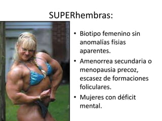 SUPERhembras:
• Biotipo femenino sin
anomalías físias
aparentes.
• Amenorrea secundaria o
menopausia precoz,
escasez de formaciones
foliculares.
• Mujeres con déficit
mental.

 