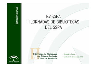 BV-SSPA
II JORNADAS DE BIBLIOTECAS
         DEL SSPA




                  Verónica Juan
                  Sevilla, 18-19 de febrero de 2008
 