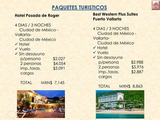 Hotel Posada de Roger
4 DIAS / 3 NOCHES
Ciudad de México -
Vallarta-
Ciudad de México
 Hotel
 Vuelo
 Sin desayuno
p/persona $2,027
2 personas $4,054
imp.,tasas, $3,091
cargos
TOTAL MXN$ 7,145
PAQUETES TURISTICOS
Best Western Plus Suites
Puerto Vallarta
4 DIAS / 3 NOCHES
Ciudad de México -
Vallarta-
Ciudad de México
 Hotel
 Vuelo
 Sin desayuno
p/persona $2,988
2 personas $5,976
imp.,tasas, $2,887
cargos
TOTAL MXN$ 8,863
 