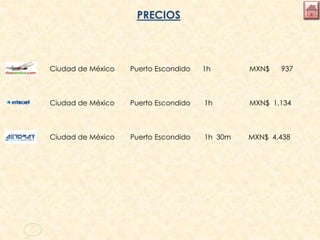 PRECIOS
Ciudad de México Puerto Escondido 1h MXN$ 937
Ciudad de México Puerto Escondido 1h MXN$ 1,134
Ciudad de México Puerto Escondido 1h 30m MXN$ 4,438
 