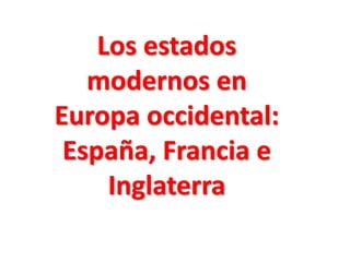 Los estados
modernos en
Europa occidental:
España, Francia e
Inglaterra
 