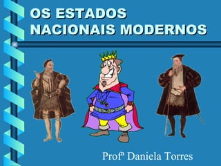 OS ESTADOS NACIONAIS MODERNOS Profª Daniela Torres 