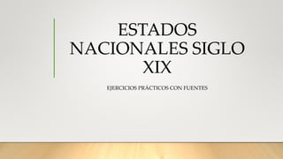 ESTADOS
NACIONALES SIGLO
XIX
EJERCICIOS PRÁCTICOS CON FUENTES
 