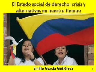 El Estado social de derecho: crisis y
alternativas en nuestro tiempo
1Emilio García Gutiérrez
 