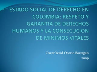 ESTADO SOCIAL DE DERECHO EN COLOMBIA: RESPETO Y GARANTIA DE DERECHOS HUMANOS Y LA CONSECUCION DE MINIMOS VITALES Oscar Yesid Osorio Barragán 2009 