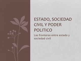 Las fronteras entre estado y
sociedad civil
ESTADO, SOCIEDAD
CIVIL Y PODER
POLITICO
 