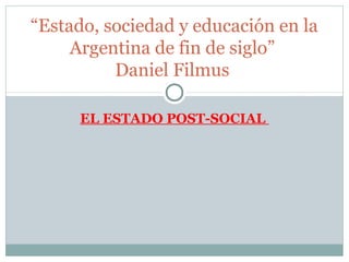 “Estado, sociedad y educación en la
     Argentina de fin de siglo”
          Daniel Filmus

      EL ESTADO POST-SOCIAL
 