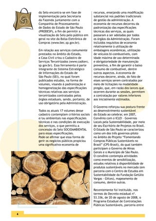 do Selo encontra-se em fase de          recursos, ensejando uma modiﬁcação
    implementação pela Secretaria           substancial nos padrões tradicionais
    da Fazenda juntamente com a             de gestão da administração. A
    Companhia de Processamento              economia de recursos decorreu da
    de Dados do Estado de São Paulo         padronização das especiﬁcações
    (PRODESP), a ﬁm de permitir a           técnicas dos serviços, as quais
    visualização do Selo pelo público em    passaram a ser adotadas por todos
    geral no site da Bolsa Eletrônica de    os órgãos da Administração. Foram
    Compras (www.bec.sp.gov.br).            incluídos requisitos de economia
                                            relativamente à utilização de
    Em relação aos serviços comumente       embalagens econômicas, utilização
    prestados no âmbito do Estado,          de veículos bi-combustíveis, com
    a Casa Civil criou o Cadastro de        idade máxima de uso determinada
    Serviços Terceirizados (www.cadterc.    e obrigatoriedade de manutenção
    sp.gov.br). Essa ferramenta é parte     preventiva, a ﬁm de garantir o baixo
    integrante do Sistema Estratégico       consumo de combustível, dentre
    de Informações do Estado de             outros aspectos. A economia de
    São Paulo (SEI), no qual foram          recursos decorre, ainda, do fato de
    publicados estudos, na forma de         esses serviços serem contratados por
    volumes, visando à padronização e       meio de licitações na modalidade
    homogeneização das especiﬁcações        pregão, que, em razão dos lances que
    técnicas relativas aos serviços         ocorrem durante as sessões, permitem
    terceirizados contratados pelos         a contratação por valores inferiores
    órgãos estaduais, sendo, portanto, de   aos inicialmente estimados.
    uso obrigatório pela Administração.
                                            O Governo reforçou sua postura frente
    Todos os atuais 17 volumes desse        ao desenvolvimento sustentável
    cadastro contemplam critérios sociais   do Estado ao celebrar, em 2007,
    e/ou ambientais nas especiﬁcações       Convênio com o ICLEI – Governos
    técnicas e nas condições de execução    Locais pela Sustentabilidade, por meio
    dos serviços, o que permitiu a          de seu Escritório de Projetos no Brasil.
    concessão do Selo SOCIOAMBIENTAL        O Estado de São Paulo se caracterizou
    para essas especiﬁcações.               como um dos três governos-piloto
    Pode-se aﬁrmar que essa forma de        no âmbito do Projeto “Fomentando
    gerir os negócios públicos propiciou    Compras Públicas Sustentáveis no
    uma signiﬁcativa economia de            Brasil” (CPS-Brasil), do qual também
                                            participam o Governo de Minas
                                            Gerais e o Município de São Paulo.
                                            O convênio contempla atividades
                                            como eventos de sensibilização,
                                            estudos relativos à disponibilidade de
                                            produtos sustentáveis no mercado (em
                                            parceria com o Centro de Estudos em
                                            Sustentabilidade da Fundação Getúlio
                                            Vargas - GVces), mapeamento de
                                            consumo, dentre outras.

                                            Recentemente foi instituído, nos
                                            termos do Decreto estadual nº.
                                            53.336, de 20 de agosto de 2008, o
                                            Programa Estadual de Contratações
                                            Públicas Sustentáveis, parceria entre

4
 
