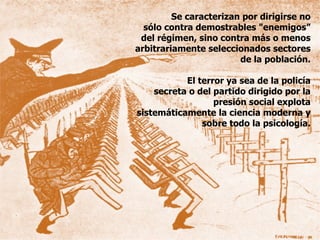 Se caracterizan por dirigirse no sólo contra demostrables "enemigos” del régimen, sino contra más o menos arbitrariamente seleccionados sectores de la población. El terror ya sea de la policía secreta o del partido dirigido por la presión social explota sistemáticamente la ciencia moderna y sobre todo la psicología. 