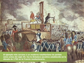 El ejemplo más cercano a un moderno totalitarismo de partido único antes del siglo XX, fue la dictadura jacobina establecido en la década de 1790 en la Francia revolucionaria. 