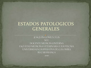 ESTADOS PATOLOGICOS GENERALES  JOAQUIN GOMEZ CELISM.V.DOCENTE MEDICINA INTERNA FACULTAD MEDICINA VETERINARIA Y ZOOTECNIAUNIVERSIDAD COOPERATIVA DE COLOMBIABUCARAMANGA2010 