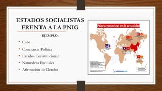 ESTADOS SOCIALISTAS
FRENTA A LA PNIG
EJEMPLO:
• Cuba
• Conciencia Política
• Estados Constitucional
• Naturaleza Inclusiva
• Afirmación de Dercho
 