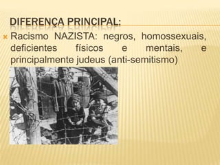 DIFERENÇA PRINCIPAL:
   Racismo NAZISTA: negros, homossexuais,
    deficientes    físicos   e     mentais, e
    principalmente judeus (anti-semitismo)
 