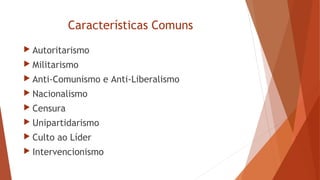 Características Comuns
 Autoritarismo
 Militarismo
 Anti-Comunismo e Anti-Liberalismo
 Nacionalismo
 Censura
 Unipartidarismo
 Culto ao Líder
 Intervencionismo
 