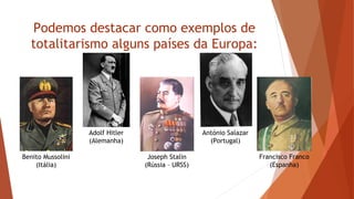 Podemos destacar como exemplos de
totalitarismo alguns países da Europa:
Benito Mussolini
(Itália)
Adolf Hitler
(Alemanha)
Joseph Stalin
(Rússia – URSS)
António Salazar
(Portugal)
Francisco Franco
(Espanha)
 