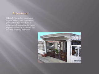 Artesanías
El Estado Sucre, hay numerosos
lugares en los cuales poseen una
gran cantidad de esculturas e
imágenes artesanales en las cuales
se pueden observar la historia del
Estado y son muy hermosas.
 