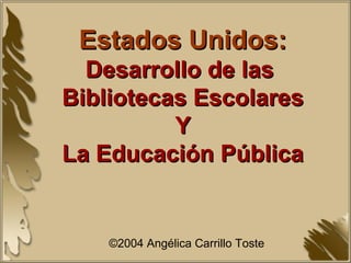 Estados Unidos: Desarrollo de las  Bibliotecas Escolares Y La Educación Pública ©2004 Angélica Carrillo Toste 