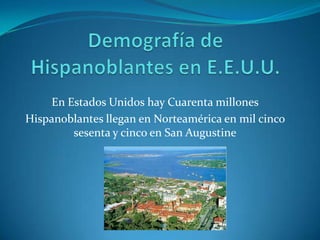 Demografía de Hispanoblantes en E.E.U.U.En Estados Unidos hay Cuarenta millones Hispanoblantes llegan en Norteamérica en mil cincosesenta y cinco en San Augustine
