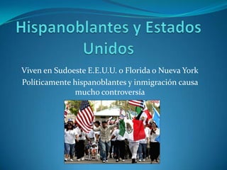 Hispanoblantes y Estados UnidosViven en Sudoeste E.E.U.U. o Florida o Nueva YorkPolíticamente hispanoblantes y inmigracióncausa mucho controversía