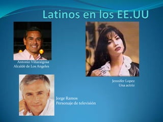 Latinos en los EE.UUAntonio VillaraigosaAlcaldé de Los AngelesJennifer LopezUnaactrizJorge RamosPersonaje de televisión