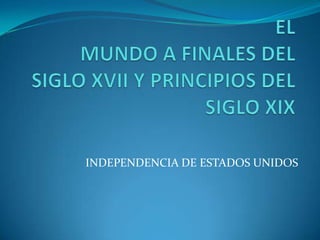 EL MUNDO A FINALES DEL SIGLO XVII Y PRINCIPIOS DEL SIGLO XIX INDEPENDENCIA DE ESTADOS UNIDOS 