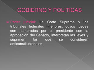 GOBIERNO Y POLITICASPoder judicial: La Corte Suprema y los tribunales federales inferiores, cuyos jueces son nombrados por el presidente con la aprobación del Senado, interpretan las leyes y suprimen las que se consideren anticonstitucionales.