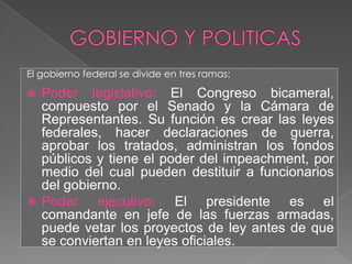 GOBIERNO Y POLITICAS<br />El gobierno federal se divide en tres ramas:<br />Poder legislativo: El Congreso bicameral, comp...
