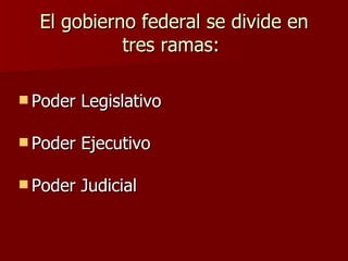 El gobierno federal se divide en tres ramas:  Poder Legislativo Poder Ejecutivo Poder Judicial 