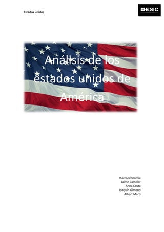 Estados	
  unidos	
   	
   	
  
	
  
Análisis	
  de	
  los	
  
estados	
  unidos	
  de	
  
América	
  
	
  
	
  
	
  
	
  
	
  
	
  
	
  
	
  
	
  
	
  
	
  
	
  
	
  
	
  
	
  
	
  
	
  
Macroeconomía	
  
Jaime	
  Camiller	
  
Anna	
  Costa	
  
Joaquín	
  Gimeno	
  
Albert	
  Martí	
  
 