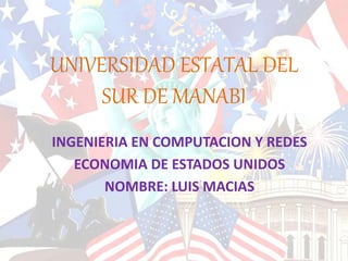 UNIVERSIDAD ESTATAL DEL 
SUR DE MANABI 
INGENIERIA EN COMPUTACION Y REDES 
ECONOMIA DE ESTADOS UNIDOS 
NOMBRE: LUIS MACIAS 
 