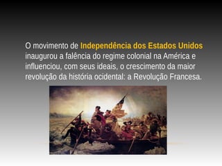 O movimento de Independência dos Estados Unidos
inaugurou a falência do regime colonial na América e
influenciou, com seus ideais, o crescimento da maior
revolução da história ocidental: a Revolução Francesa.
 