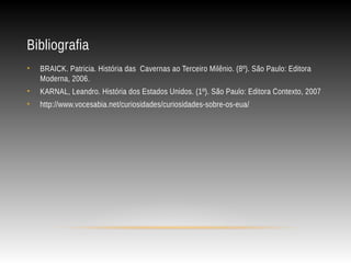 Bibliografia
• BRAICK. Patricia. História das  Cavernas ao Terceiro Milênio. (8º). São Paulo: Editora
Moderna, 2006.
• KARNAL, Leandro. História dos Estados Unidos. (1º). São Paulo: Editora Contexto, 2007
• http://www.vocesabia.net/curiosidades/curiosidades-sobre-os-eua/
 