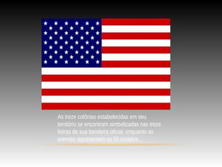 As treze colônias estabelecidas em seu
território se encontram simbolizadas nas treze
listras de sua bandeira oficial, enquanto as
estrelas representam os 50 estados.
 