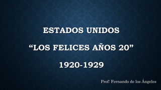 ESTADOS UNIDOS
“LOS FELICES AÑOS 20”
1920-1929
Prof: Fernando de los Ángeles
 