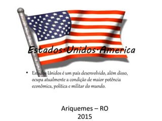 Estados.Unidos.America
Ariquemes – RO
2015
• Estados Unidos é um país desenvolvido, além disso,
ocupa atualmente a condição de maior potência
econômica, política e militar do mundo.
 