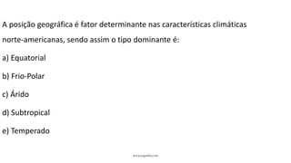 www.jografia.com
A posição geográfica é fator determinante nas características climáticas
norte-americanas, sendo assim o tipo dominante é:
a) Equatorial
b) Frio-Polar
c) Árido
d) Subtropical
e) Temperado
 