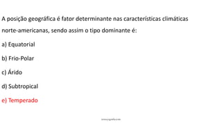 www.jografia.com
A posição geográfica é fator determinante nas características climáticas
norte-americanas, sendo assim o tipo dominante é:
a) Equatorial
b) Frio-Polar
c) Árido
d) Subtropical
e) Temperado
 