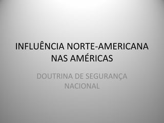 INFLUÊNCIA NORTE-AMERICANA
NAS AMÉRICAS
DOUTRINA DE SEGURANÇA
NACIONAL
 