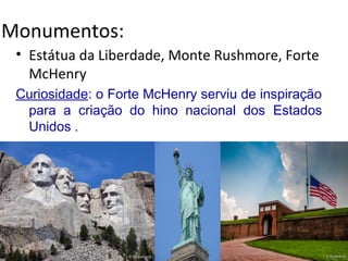 Monumentos:
• Estátua da Liberdade, Monte Rushmore, Forte
McHenry
Curiosidade: o Forte McHenry serviu de inspiração
para a criação do hino nacional dos Estados
Unidos .
 