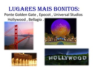 Lugares mais bonitos:
Ponte Golden Gate , Epocot , Universal Studios
Hollywood , Bellagio .
 
