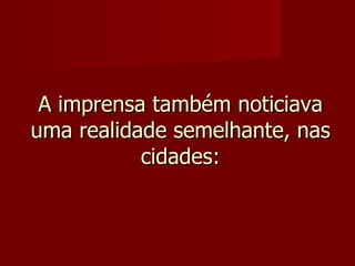 A imprensa também noticiava uma realidade semelhante, nas cidades: 