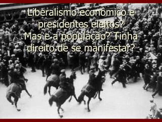 Liberalismo econômico e presidentes eleitos? Mas e a população? Tinha direito de se manifestar? 